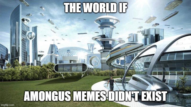 The future world if | THE WORLD IF; AMONGUS MEMES DIDN'T EXIST | image tagged in the future world if | made w/ Imgflip meme maker