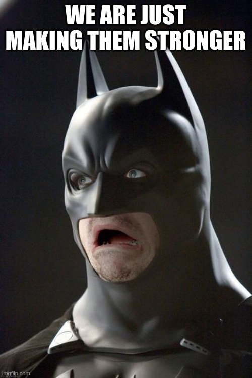 Batman Gasp | WE ARE JUST MAKING THEM STRONGER | image tagged in batman gasp | made w/ Imgflip meme maker