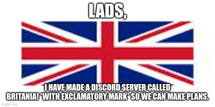 british flag | LADS, I HAVE MADE A DISCORD SERVER CALLED BRITANIA! *WITH EXCLAMATORY MARK* SO WE CAN MAKE PLANS. | image tagged in british flag | made w/ Imgflip meme maker
