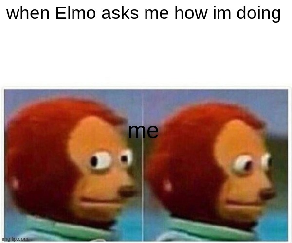 Monkey Puppet | when Elmo asks me how im doing; me | image tagged in memes,monkey puppet | made w/ Imgflip meme maker