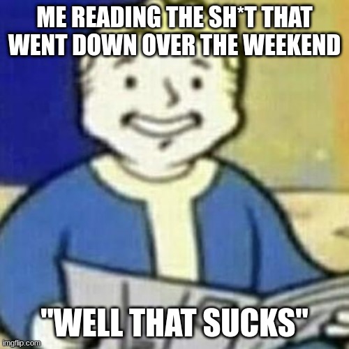 any1 else feel like this | ME READING THE SH*T THAT WENT DOWN OVER THE WEEKEND; "WELL THAT SUCKS" | image tagged in vault boy newspaper | made w/ Imgflip meme maker