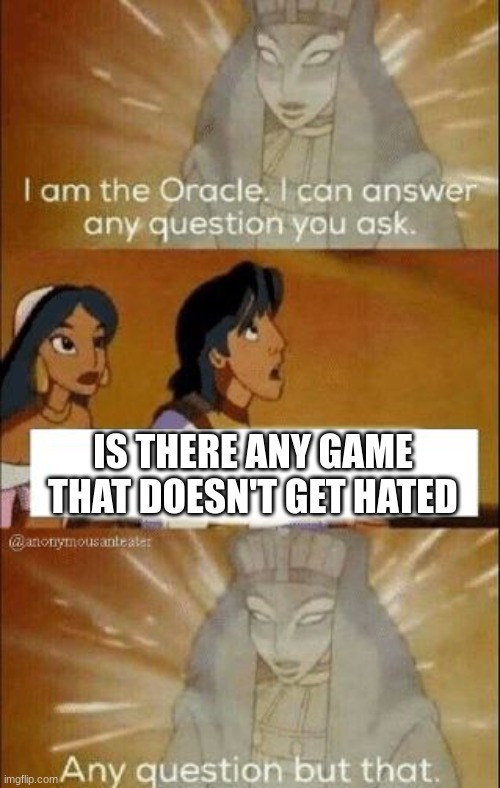 I can answer any question you ask | IS THERE ANY GAME THAT DOESN'T GET HATED | image tagged in i can answer any question you ask | made w/ Imgflip meme maker