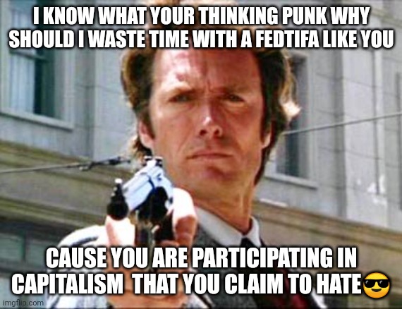 Punk | I KNOW WHAT YOUR THINKING PUNK WHY SHOULD I WASTE TIME WITH A FEDTIFA LIKE YOU; CAUSE YOU ARE PARTICIPATING IN CAPITALISM  THAT YOU CLAIM TO HATE😎 | image tagged in dirty harry | made w/ Imgflip meme maker