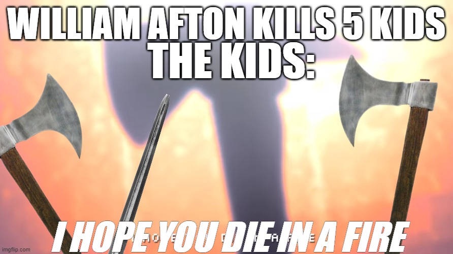 WILLIAM AFTON KILLS 5 KIDS; THE KIDS:; I HOPE YOU DIE IN A FIRE | made w/ Imgflip meme maker