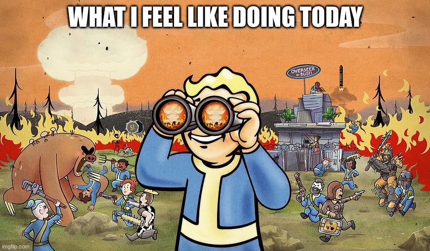 my day so far | WHAT I FEEL LIKE DOING TODAY | image tagged in fallout aftermath | made w/ Imgflip meme maker