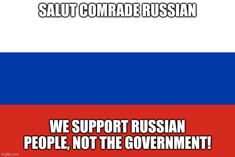 Russian Flag | SALUT COMRADE RUSSIAN WE SUPPORT RUSSIAN PEOPLE, NOT THE GOVERNMENT! | image tagged in russian flag | made w/ Imgflip meme maker