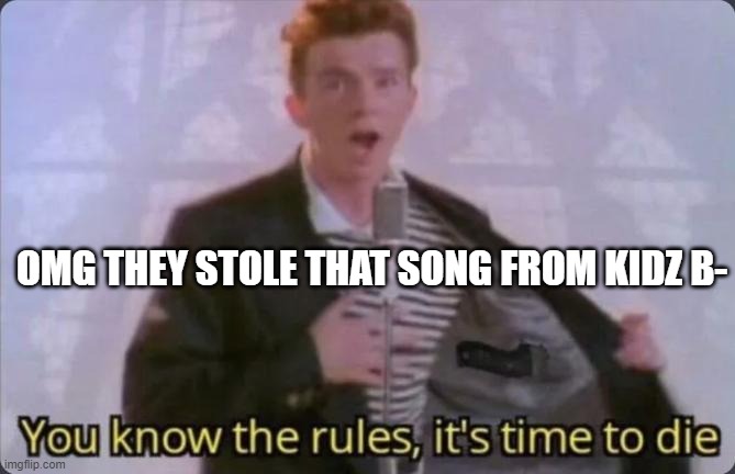 You know the rules, it's time to die | OMG THEY STOLE THAT SONG FROM KIDZ B- | image tagged in you know the rules it's time to die | made w/ Imgflip meme maker