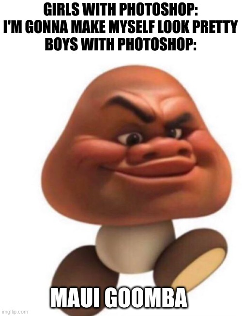 maui goomba | GIRLS WITH PHOTOSHOP: I'M GONNA MAKE MYSELF LOOK PRETTY
BOYS WITH PHOTOSHOP:; MAUI GOOMBA | image tagged in maui goomba | made w/ Imgflip meme maker