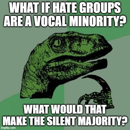 Philosoraptor | WHAT IF HATE GROUPS ARE A VOCAL MINORITY? WHAT WOULD THAT MAKE THE SILENT MAJORITY? | image tagged in memes,philosoraptor | made w/ Imgflip meme maker