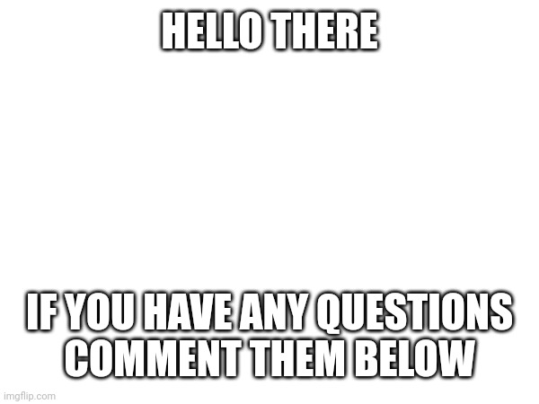 HELLO THERE; IF YOU HAVE ANY QUESTIONS
COMMENT THEM BELOW | image tagged in blank white template | made w/ Imgflip meme maker