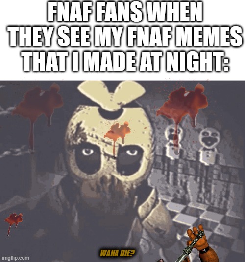 i saw what you deleted | FNAF FANS WHEN THEY SEE MY FNAF MEMES THAT I MADE AT NIGHT:; WANA DIE? | image tagged in i saw what you deleted | made w/ Imgflip meme maker