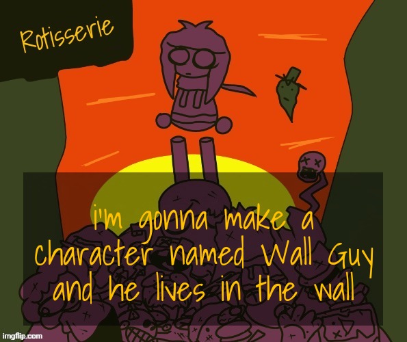 Rotisserie | i'm gonna make a character named Wall Guy and he lives in the wall | image tagged in rotisserie | made w/ Imgflip meme maker