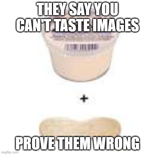 THEY SAY YOU CAN'T TASTE IMAGES; PROVE THEM WRONG | image tagged in relatable | made w/ Imgflip meme maker