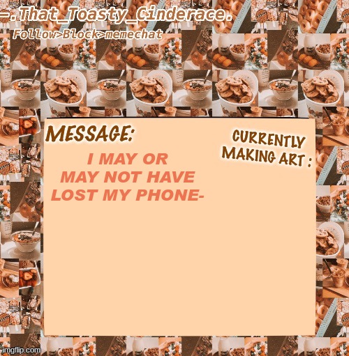 its dead so I can't call to find it (It's been missing for a week) | I MAY OR MAY NOT HAVE LOST MY PHONE- | image tagged in cinders announcement temp 4 0 | made w/ Imgflip meme maker