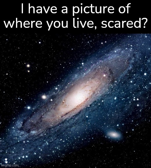 Milky way | I have a picture of where you live, scared? | image tagged in milky way background,milky way,house,scared | made w/ Imgflip meme maker