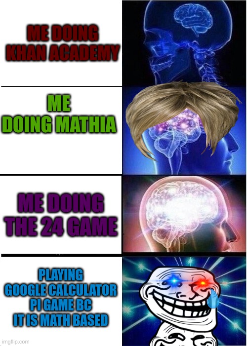 School Websites/Games be like... | ME DOING KHAN ACADEMY; ME DOING MATHIA; ME DOING THE 24 GAME; PLAYING GOOGLE CALCULATOR PI GAME BC IT IS MATH BASED | image tagged in memes,expanding brain,school,website,websites,games | made w/ Imgflip meme maker