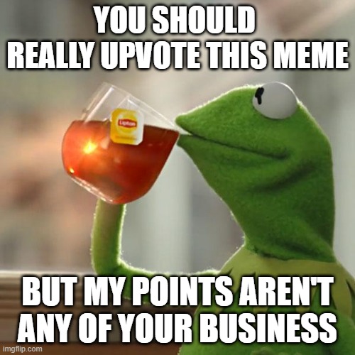 Please upvote this meme | YOU SHOULD  REALLY UPVOTE THIS MEME; BUT MY POINTS AREN'T ANY OF YOUR BUSINESS | image tagged in memes,but that's none of my business,kermit the frog | made w/ Imgflip meme maker