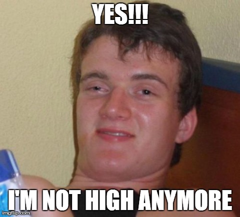 10 Guy Meme | YES!!! I'M NOT HIGH ANYMORE | image tagged in memes,10 guy | made w/ Imgflip meme maker