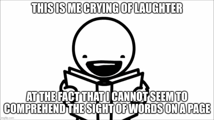 I can’t read | THIS IS ME CRYING WITH LAUGHTER AT THE FACT THAT I CANNOT SEEM TO COMPREHEND THE SIGHT OF WORDS ON A PAGE | image tagged in i can t read | made w/ Imgflip meme maker