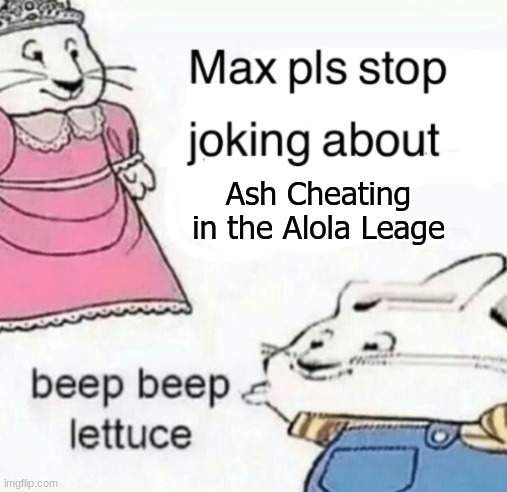 Max pls stop joking about blank | Ash Cheating in the Alola Leage | image tagged in max pls stop joking about blank | made w/ Imgflip meme maker