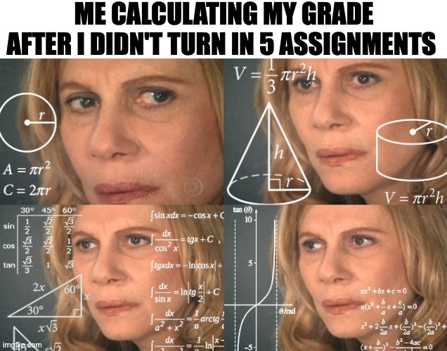 calculations | ME CALCULATING MY GRADE AFTER I DIDN'T TURN IN 5 ASSIGNMENTS | image tagged in calculating meme | made w/ Imgflip meme maker