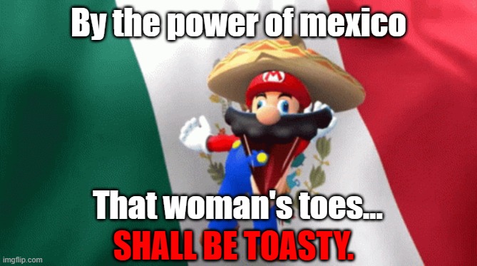 mexican mario dancing | By the power of mexico That woman's toes... SHALL BE TOASTY. | image tagged in mexican mario dancing | made w/ Imgflip meme maker