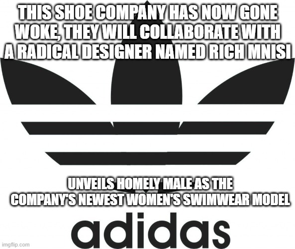 another Company that has gone bye-bye to the woke mob. | THIS SHOE COMPANY HAS NOW GONE WOKE, THEY WILL COLLABORATE WITH A RADICAL DESIGNER NAMED RICH MNISI; UNVEILS HOMELY MALE AS THE COMPANY'S NEWEST WOMEN'S SWIMWEAR MODEL | image tagged in adidas logo,liberals,woke,adidas,ruin | made w/ Imgflip meme maker