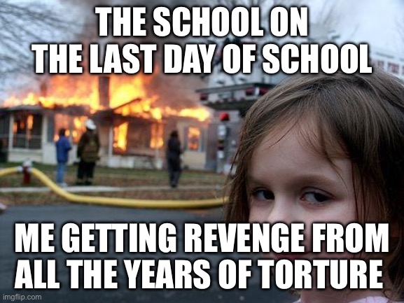 noice | THE SCHOOL ON THE LAST DAY OF SCHOOL; ME GETTING REVENGE FROM ALL THE YEARS OF TORTURE | image tagged in memes,disaster girl | made w/ Imgflip meme maker