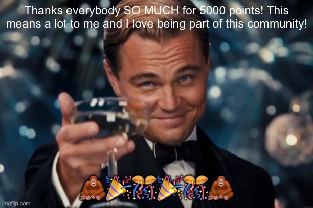 YIPPEE | Thanks everybody SO MUCH for 5000 points! This means a lot to me and I love being part of this community! 🦧🎉🎊🎉🎊🦧 | image tagged in memes,leonardo dicaprio cheers,yay,party,thank you,imgflip | made w/ Imgflip meme maker