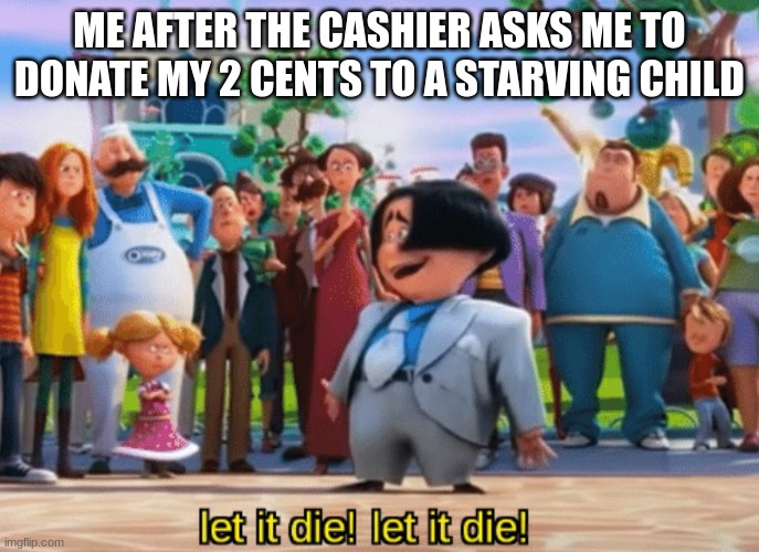 Let it die, let it die | ME AFTER THE CASHIER ASKS ME TO DONATE MY 2 CENTS TO A STARVING CHILD | image tagged in let it die let it die | made w/ Imgflip meme maker