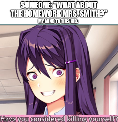 I hate when this happens | SOMEONE: "WHAT ABOUT THE HOMEWORK MRS. SMITH?"; MY MIND TO THIS KID: | image tagged in ddlc have you considered killing yourself meme | made w/ Imgflip meme maker