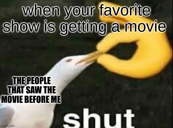SHUT | when your favorite show is getting a movie; THE PEOPLE THAT SAW THE MOVIE BEFORE ME | image tagged in shut | made w/ Imgflip meme maker