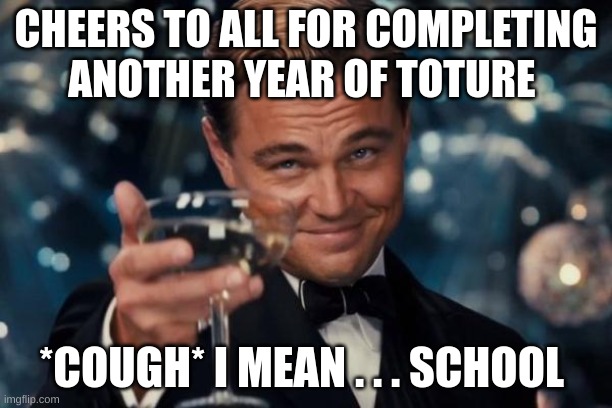 Leonardo Dicaprio Cheers | CHEERS TO ALL FOR COMPLETING ANOTHER YEAR OF TOTURE; *COUGH* I MEAN . . . SCHOOL | image tagged in memes,leonardo dicaprio cheers | made w/ Imgflip meme maker