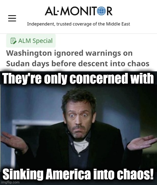 Democrats can only destroy one country at a time! | They're only concerned with; Sinking America into chaos! | image tagged in shrug,sudan,chaos,democrats,joe biden,destruction of america | made w/ Imgflip meme maker