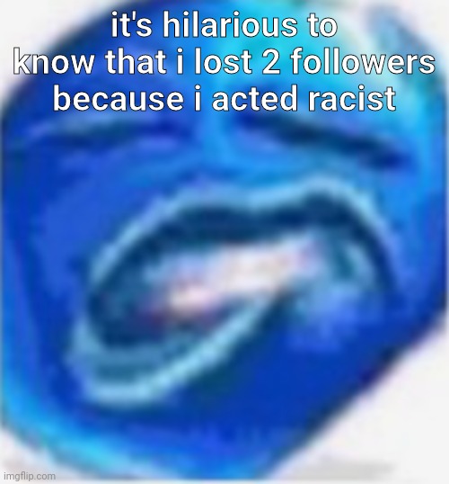 damn | it's hilarious to know that i lost 2 followers because i acted racist | image tagged in damn | made w/ Imgflip meme maker