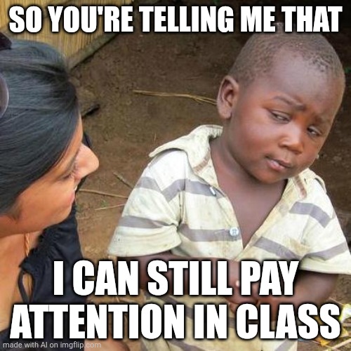 Third World Skeptical Kid | SO YOU'RE TELLING ME THAT; I CAN STILL PAY ATTENTION IN CLASS | image tagged in memes,third world skeptical kid | made w/ Imgflip meme maker