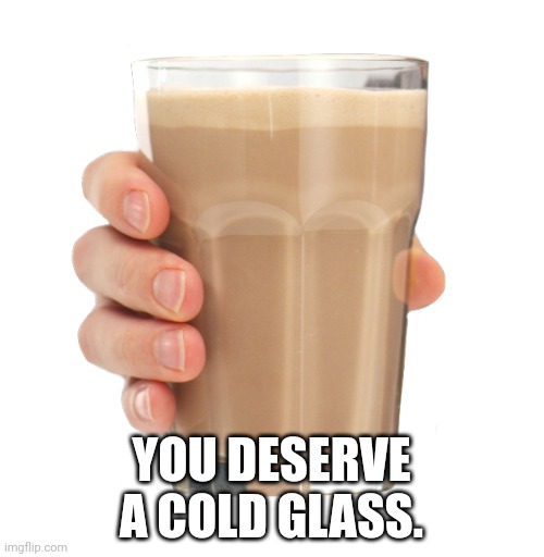 Choccy Milk | YOU DESERVE A COLD GLASS. | image tagged in choccy milk | made w/ Imgflip meme maker