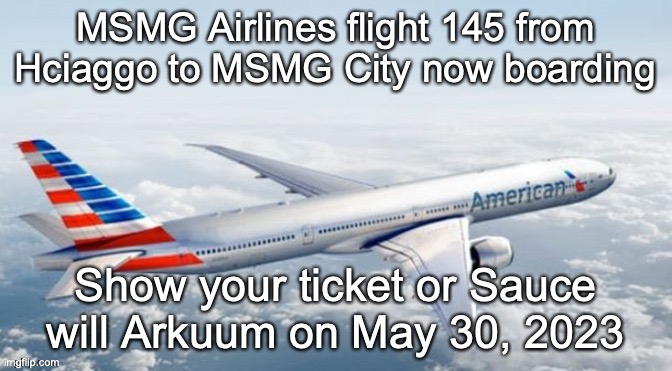 MSMG Airlines Template | MSMG Airlines flight 145 from Hciaggo to MSMG City now boarding; Show your ticket or Sauce will Arkuum on May 30, 2023 | image tagged in msmg airlines template | made w/ Imgflip meme maker