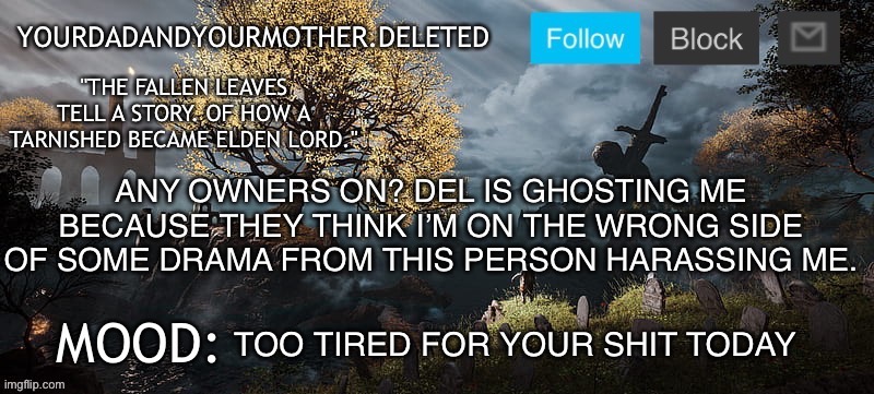 YourMotherAndYourDad announcement template | ANY OWNERS ON? DEL IS GHOSTING ME BECAUSE THEY THINK I’M ON THE WRONG SIDE OF SOME DRAMA FROM THIS PERSON HARASSING ME. TOO TIRED FOR YOUR SHIT TODAY | image tagged in yourmotherandyourdad announcement template | made w/ Imgflip meme maker