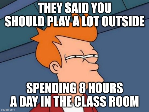Futurama Fry | THEY SAID YOU SHOULD PLAY A LOT OUTSIDE; SPENDING 8 HOURS A DAY IN THE CLASS ROOM | image tagged in memes,futurama fry | made w/ Imgflip meme maker