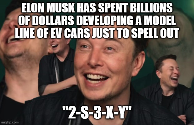 Elon Musk Laughing | ELON MUSK HAS SPENT BILLIONS OF DOLLARS DEVELOPING A MODEL LINE OF EV CARS JUST TO SPELL OUT; "2-S-3-X-Y" | image tagged in elon musk laughing | made w/ Imgflip meme maker