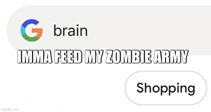 Lets go , im about to invade the world | IMMA FEED MY ZOMBIE ARMY | image tagged in brain shopping,zombies,google search | made w/ Imgflip meme maker