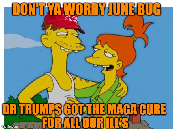 DON'T YA WORRY JUNE BUG DR TRUMPS GOT THE MAGA CURE
 FOR ALL OUR ILL'S | made w/ Imgflip meme maker