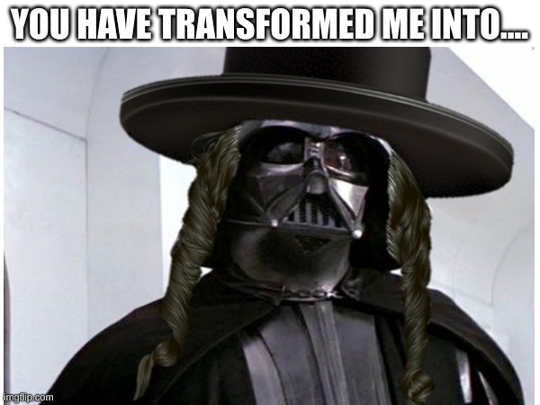 YOU HAVE TRANSFORMED ME INTO.... | made w/ Imgflip meme maker