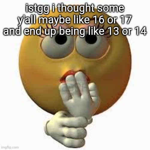 wome. | istgg i thought some y'all maybe like 16 or 17 and end up being like 13 or 14 | image tagged in wome | made w/ Imgflip meme maker