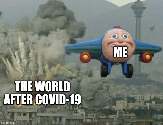 Plane flying from explosions | ME; THE WORLD AFTER COVID-19 | image tagged in plane flying from explosions | made w/ Imgflip meme maker