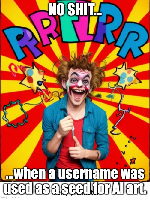 Paste prankster | NO SHIT... ...when a username was used as a seed for AI art. | image tagged in paste prankster | made w/ Imgflip meme maker