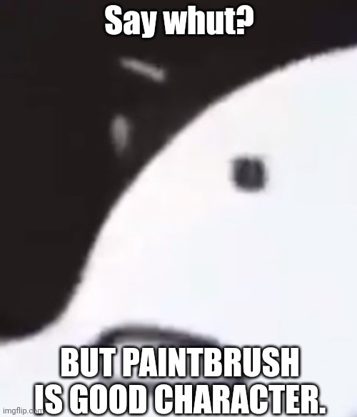say whut | Say whut? BUT PAINTBRUSH IS GOOD CHARACTER. | image tagged in say whut | made w/ Imgflip meme maker