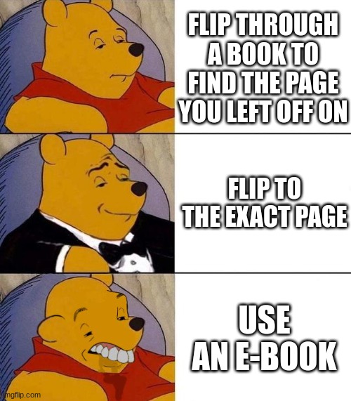 Reading be like | FLIP THROUGH A BOOK TO FIND THE PAGE YOU LEFT OFF ON; FLIP TO THE EXACT PAGE; USE AN E-BOOK | image tagged in best better blurst | made w/ Imgflip meme maker