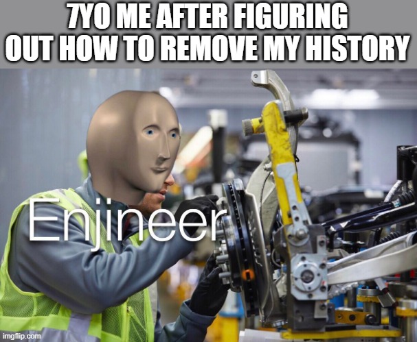Enjineer | 7YO ME AFTER FIGURING OUT HOW TO REMOVE MY HISTORY | image tagged in enjineer | made w/ Imgflip meme maker